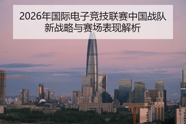 2026年国际电子竞技联赛中国战队新战略与赛场表现解析