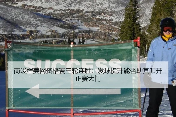 商竣程美网资格赛三轮连胜：发球提升能否助其叩开正赛大门